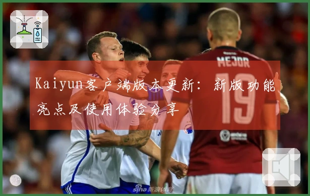 Kaiyun客户端版本更新：新版功能亮点及使用体验分享