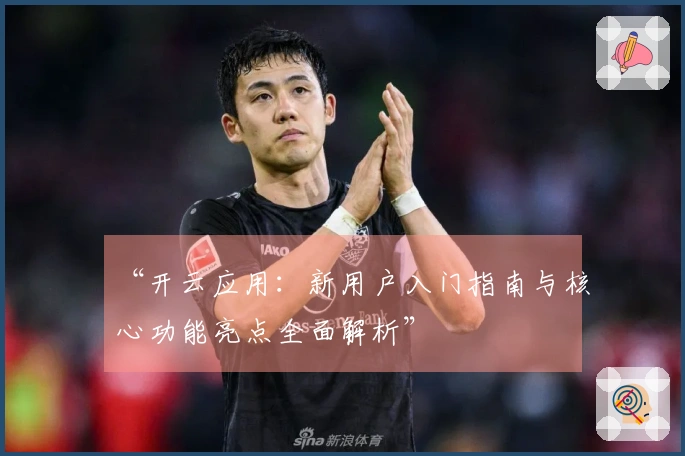 “开云应用：新用户入门指南与核心功能亮点全面解析”