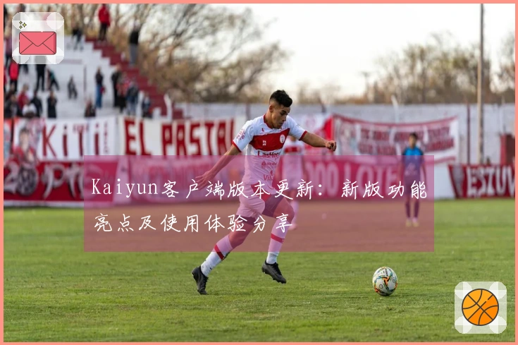 Kaiyun客户端版本更新：新版功能亮点及使用体验分享