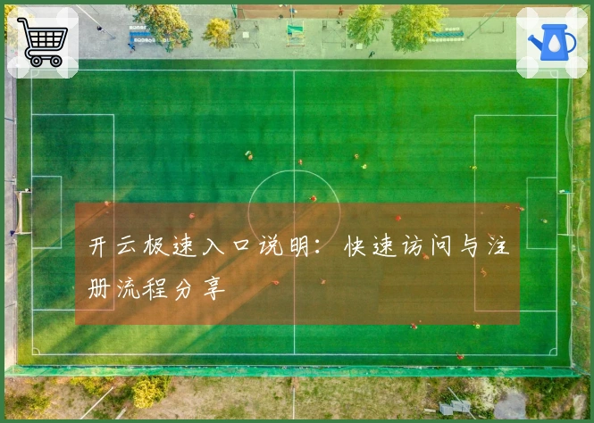 开云极速入口说明：快速访问与注册流程分享