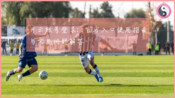 开云账号登录：官方入口使用指南与常见问题解答