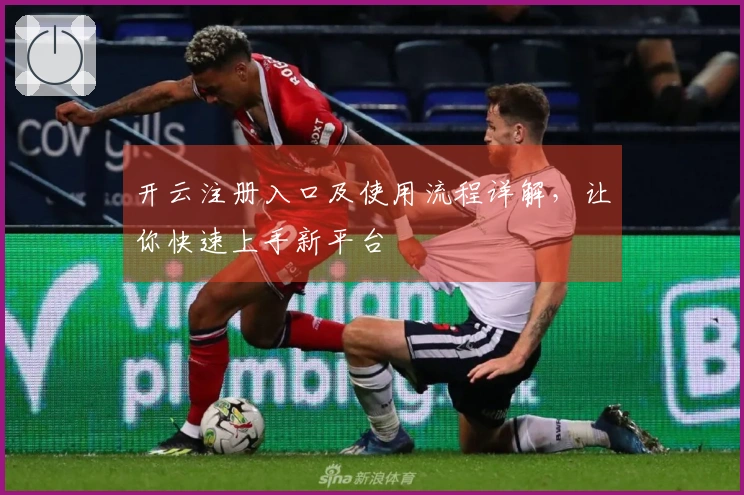 开云注册入口及使用流程详解，让你快速上手新平台