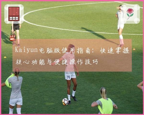 Kaiyun电脑版使用指南：快速掌握核心功能与便捷操作技巧