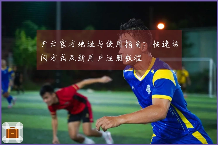 开云官方地址与使用指南：快速访问方式及新用户注册教程