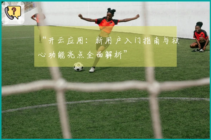 “开云应用：新用户入门指南与核心功能亮点全面解析”