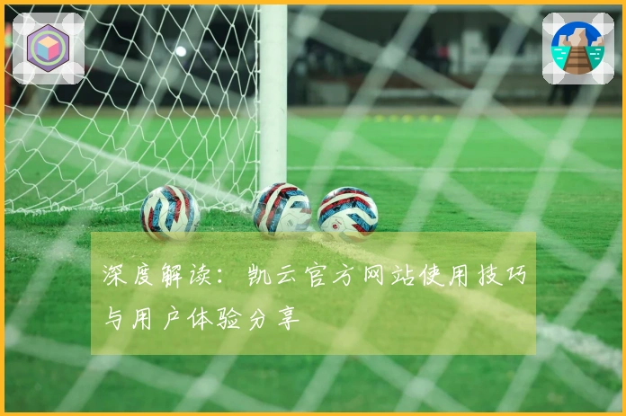 深度解读：凯云官方网站使用技巧与用户体验分享