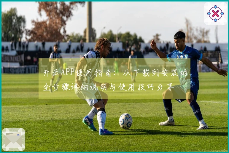 开云APP使用指南：从下载到安装的全步骤详细说明与使用技巧分享