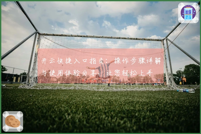 开云快捷入口指南：操作步骤详解与使用体验分享，让您轻松上手
