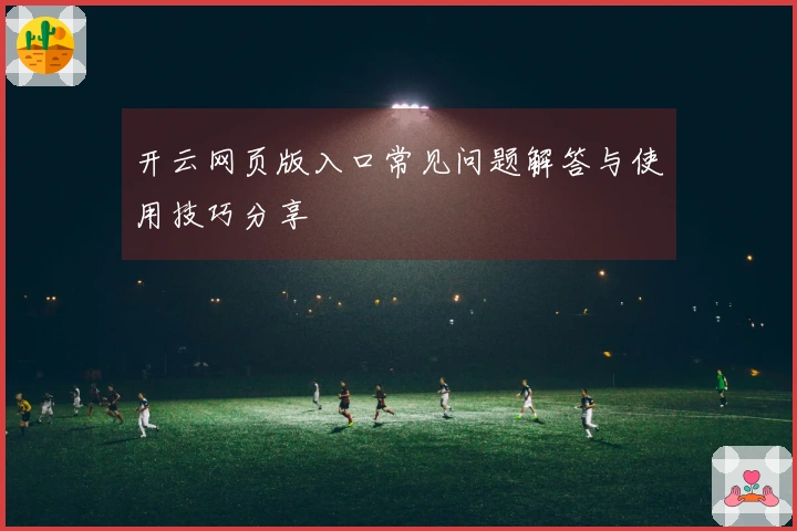 开云网页版入口常见问题解答与使用技巧分享