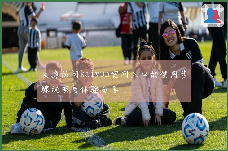 快捷访问kaiyun官网入口的使用步骤说明与体验分享