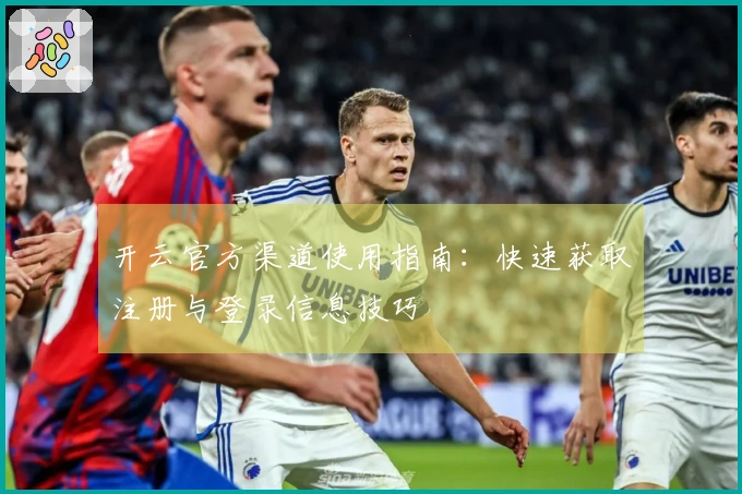 开云官方渠道使用指南：快速获取注册与登录信息技巧