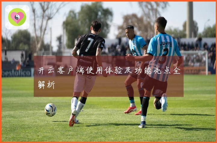 开云客户端使用体验及功能亮点全解析