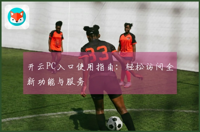 开云PC入口使用指南：轻松访问全新功能与服务
