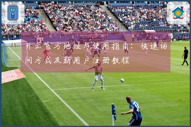 开云官方地址与使用指南：快速访问方式及新用户注册教程