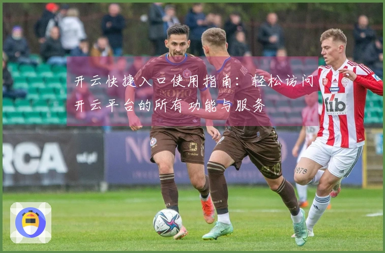 开云快捷入口使用指南：轻松访问开云平台的所有功能与服务