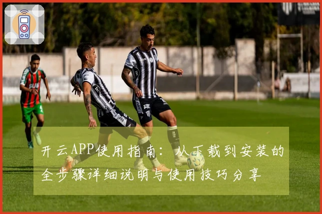 开云APP使用指南：从下载到安装的全步骤详细说明与使用技巧分享