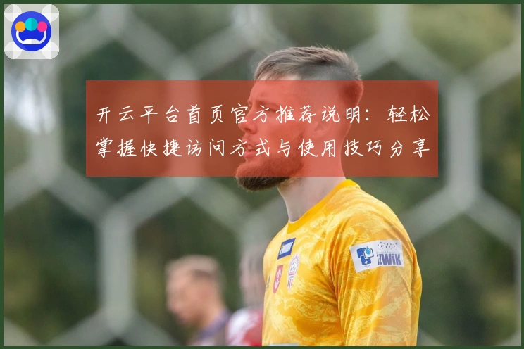 开云平台首页官方推荐说明：轻松掌握快捷访问方式与使用技巧分享