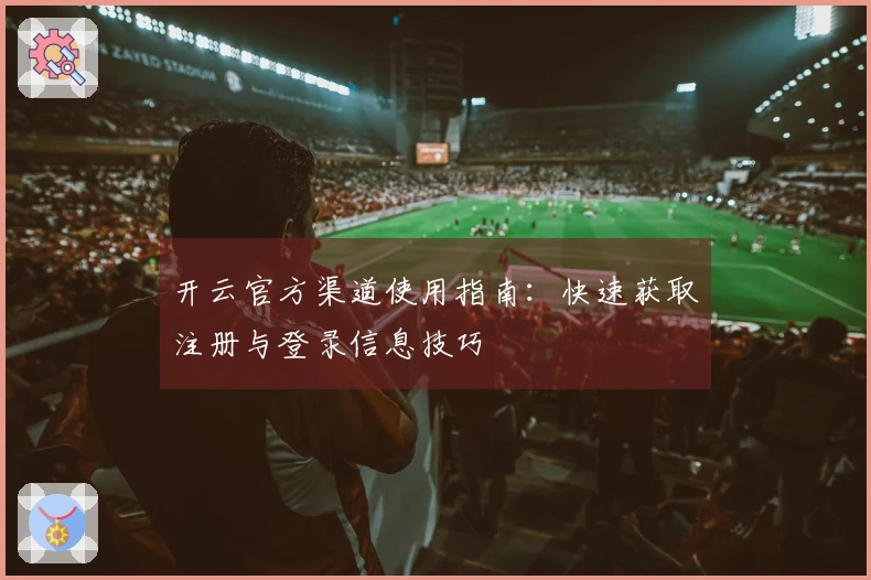 开云官方渠道使用指南：快速获取注册与登录信息技巧
